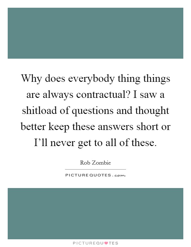 Why does everybody thing things are always contractual? I saw a shitload of questions and thought better keep these answers short or I'll never get to all of these. Picture Quote #1