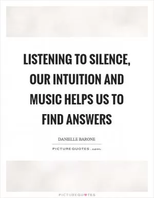 Listening to silence, our intuition and music helps us to find answers Picture Quote #1