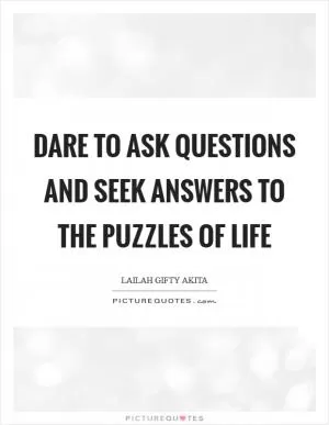 Dare to ask questions and seek answers to the puzzles of life Picture Quote #1
