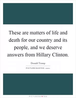 These are matters of life and death for our country and its people, and we deserve answers from Hillary Clinton Picture Quote #1