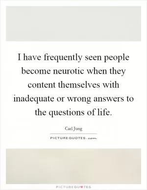 I have frequently seen people become neurotic when they content themselves with inadequate or wrong answers to the questions of life Picture Quote #1