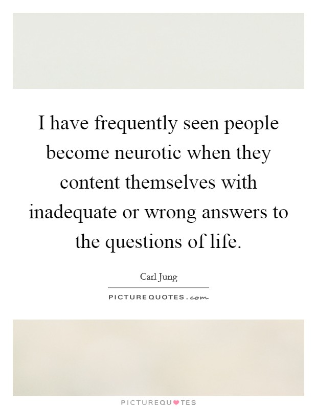 I have frequently seen people become neurotic when they content themselves with inadequate or wrong answers to the questions of life. Picture Quote #1