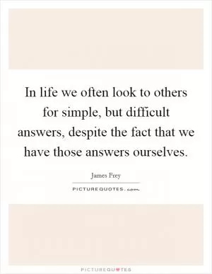 In life we often look to others for simple, but difficult answers, despite the fact that we have those answers ourselves Picture Quote #1