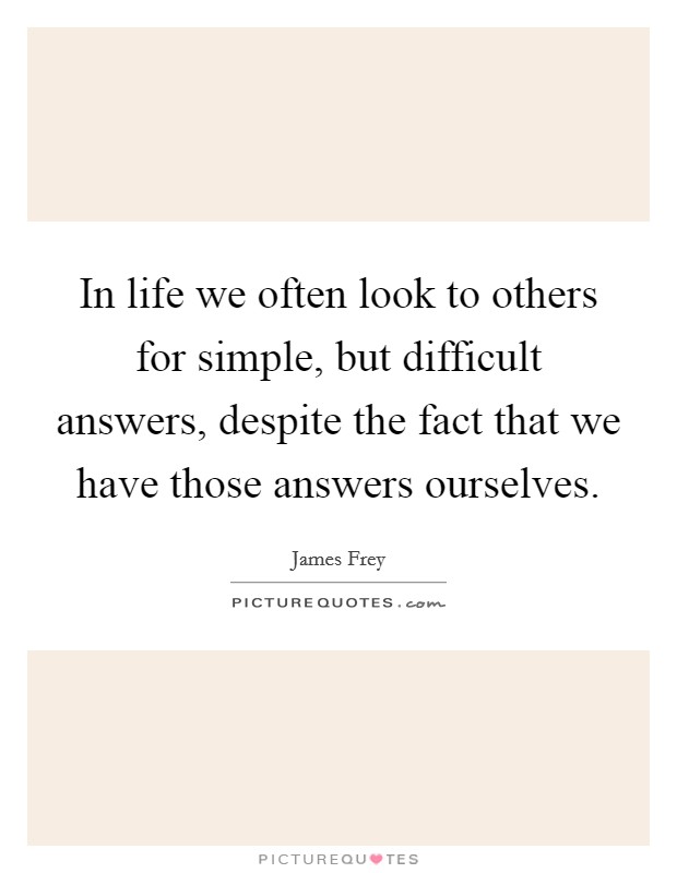 In life we often look to others for simple, but difficult answers, despite the fact that we have those answers ourselves. Picture Quote #1
