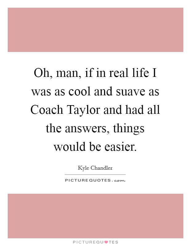 Oh, man, if in real life I was as cool and suave as Coach Taylor and had all the answers, things would be easier. Picture Quote #1