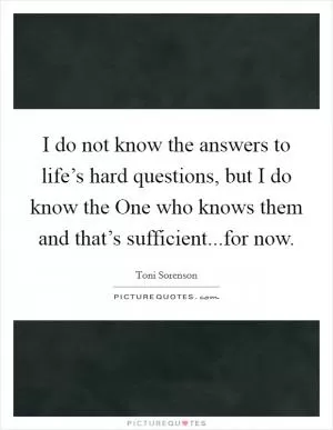 I do not know the answers to life’s hard questions, but I do know the One who knows them and that’s sufficient...for now Picture Quote #1