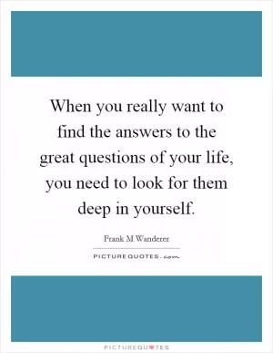 When you really want to find the answers to the great questions of your life, you need to look for them deep in yourself Picture Quote #1