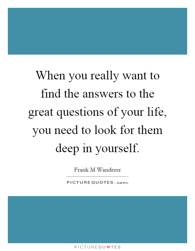 When you really want to find the answers to the great questions of your life, you need to look for them deep in yourself. Picture Quote #1