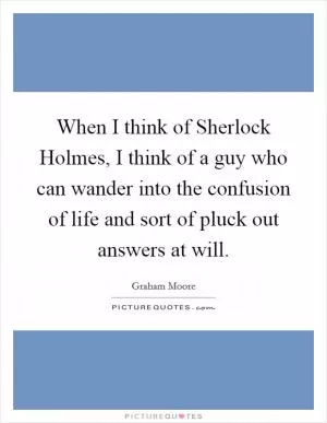 When I think of Sherlock Holmes, I think of a guy who can wander into the confusion of life and sort of pluck out answers at will Picture Quote #1
