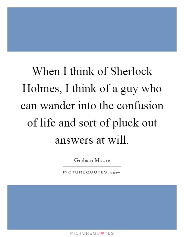When I think of Sherlock Holmes, I think of a guy who can wander into the confusion of life and sort of pluck out answers at will. Picture Quote #1