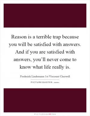 Reason is a terrible trap because you will be satisfied with answers. And if you are satisfied with answers, you’ll never come to know what life really is Picture Quote #1