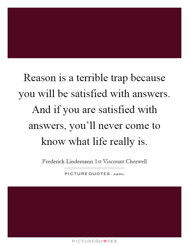 Reason is a terrible trap because you will be satisfied with answers. And if you are satisfied with answers, you'll never come to know what life really is. Picture Quote #1
