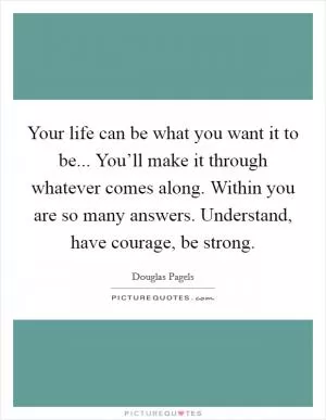 Your life can be what you want it to be... You’ll make it through whatever comes along. Within you are so many answers. Understand, have courage, be strong Picture Quote #1