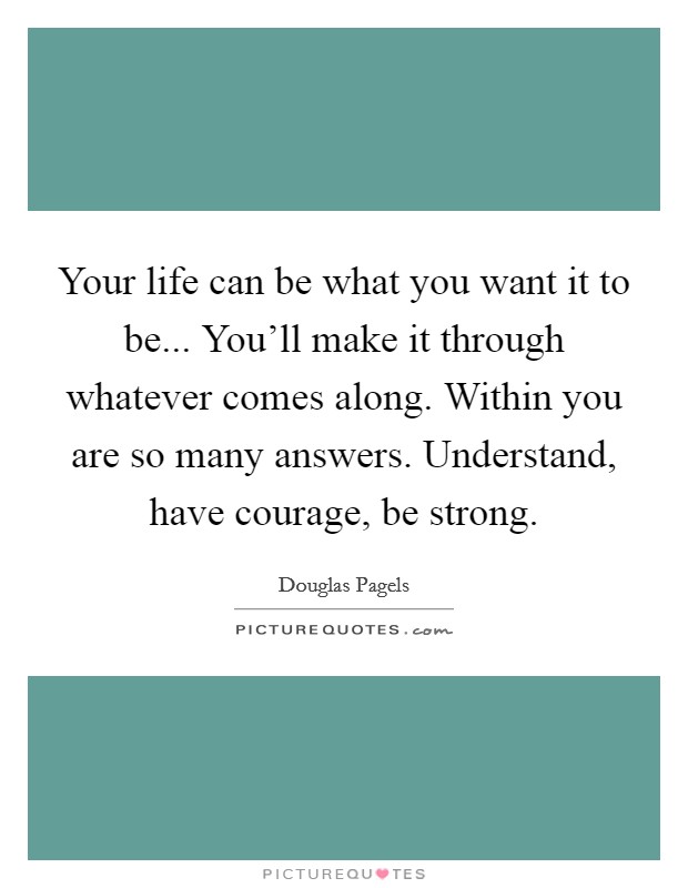 Your life can be what you want it to be... You'll make it through whatever comes along. Within you are so many answers. Understand, have courage, be strong. Picture Quote #1