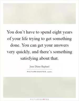 You don’t have to spend eight years of your life trying to get something done. You can get your answers very quickly, and there’s something satisfying about that Picture Quote #1