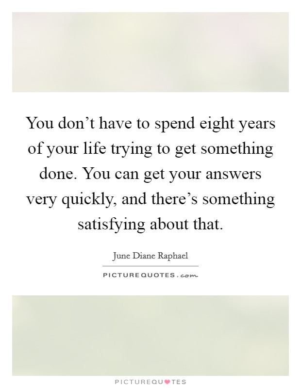 You don't have to spend eight years of your life trying to get something done. You can get your answers very quickly, and there's something satisfying about that. Picture Quote #1