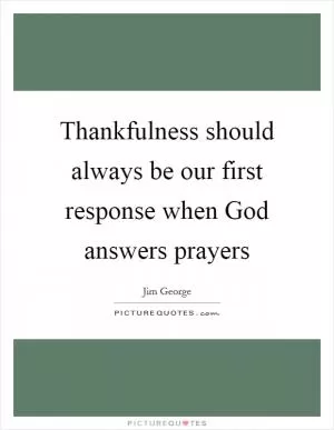 Thankfulness should always be our first response when God answers prayers Picture Quote #1