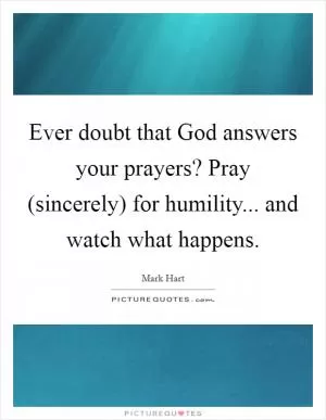 Ever doubt that God answers your prayers? Pray (sincerely) for humility... and watch what happens Picture Quote #1