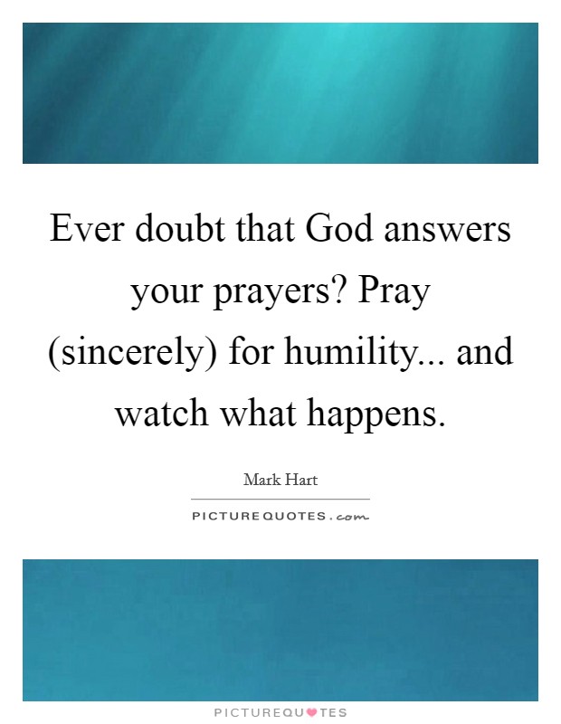 Ever doubt that God answers your prayers? Pray (sincerely) for humility... and watch what happens. Picture Quote #1