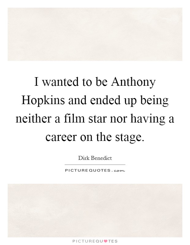 I wanted to be Anthony Hopkins and ended up being neither a film star nor having a career on the stage. Picture Quote #1