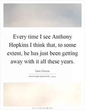 Every time I see Anthony Hopkins I think that, to some extent, he has just been getting away with it all these years Picture Quote #1
