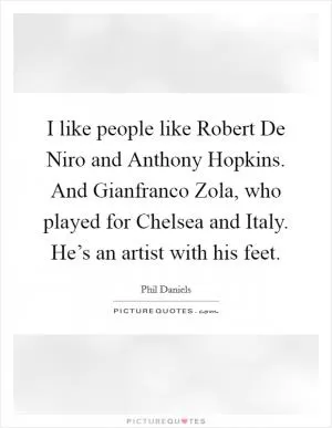I like people like Robert De Niro and Anthony Hopkins. And Gianfranco Zola, who played for Chelsea and Italy. He’s an artist with his feet Picture Quote #1