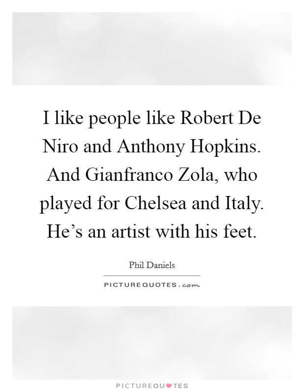 I like people like Robert De Niro and Anthony Hopkins. And Gianfranco Zola, who played for Chelsea and Italy. He's an artist with his feet. Picture Quote #1