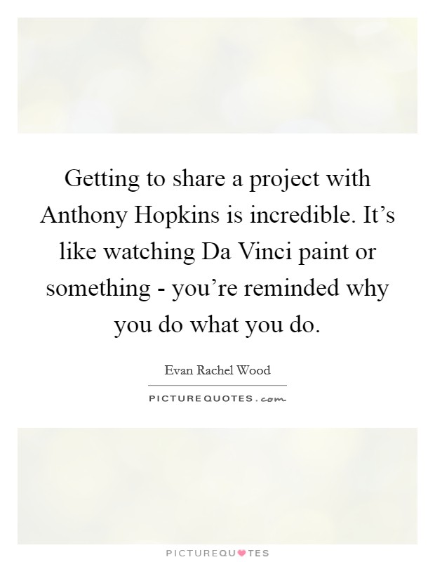 Getting to share a project with Anthony Hopkins is incredible. It's like watching Da Vinci paint or something - you're reminded why you do what you do. Picture Quote #1