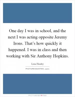 One day I was in school, and the next I was acting opposite Jeremy Irons. That’s how quickly it happened. I was in class and then working with Sir Anthony Hopkins Picture Quote #1