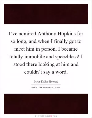 I’ve admired Anthony Hopkins for so long, and when I finally got to meet him in person, I became totally immobile and speechless! I stood there looking at him and couldn’t say a word Picture Quote #1