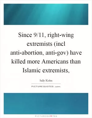 Since 9/11, right-wing extremists (incl anti-abortion, anti-gov) have killed more Americans than Islamic extremists, Picture Quote #1