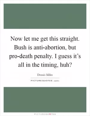 Now let me get this straight. Bush is anti-abortion, but pro-death penalty. I guess it’s all in the timing, huh? Picture Quote #1