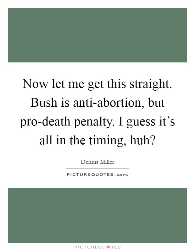 Now let me get this straight. Bush is anti-abortion, but pro-death penalty. I guess it's all in the timing, huh? Picture Quote #1