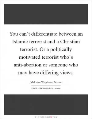 You can`t differentiate between an Islamic terrorist and a Christian terrorist. Or a politically motivated terrorist who`s anti-abortion or someone who may have differing views Picture Quote #1