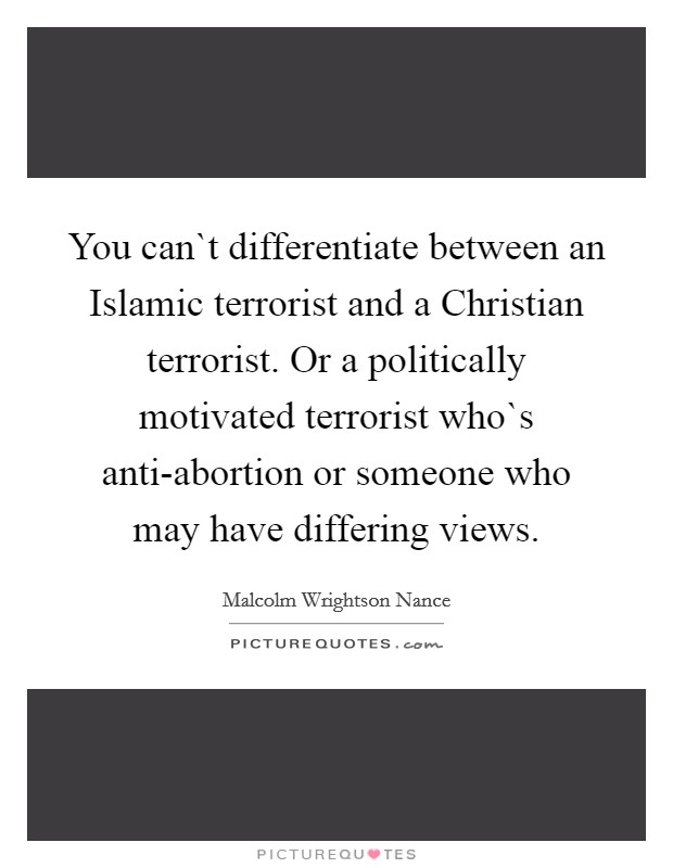 You can`t differentiate between an Islamic terrorist and a Christian terrorist. Or a politically motivated terrorist who`s anti-abortion or someone who may have differing views. Picture Quote #1