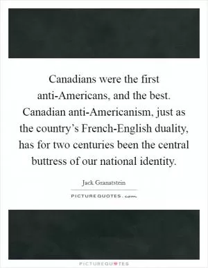 Canadians were the first anti-Americans, and the best. Canadian anti-Americanism, just as the country’s French-English duality, has for two centuries been the central buttress of our national identity Picture Quote #1