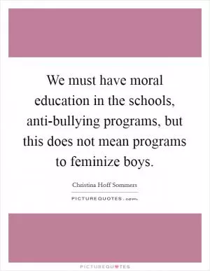 We must have moral education in the schools, anti-bullying programs, but this does not mean programs to feminize boys Picture Quote #1