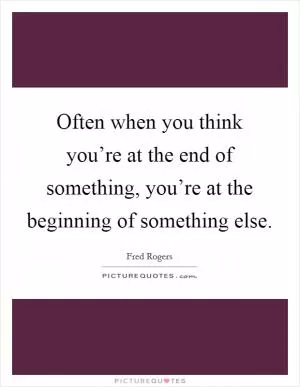 Often when you think you’re at the end of something, you’re at the beginning of something else Picture Quote #1