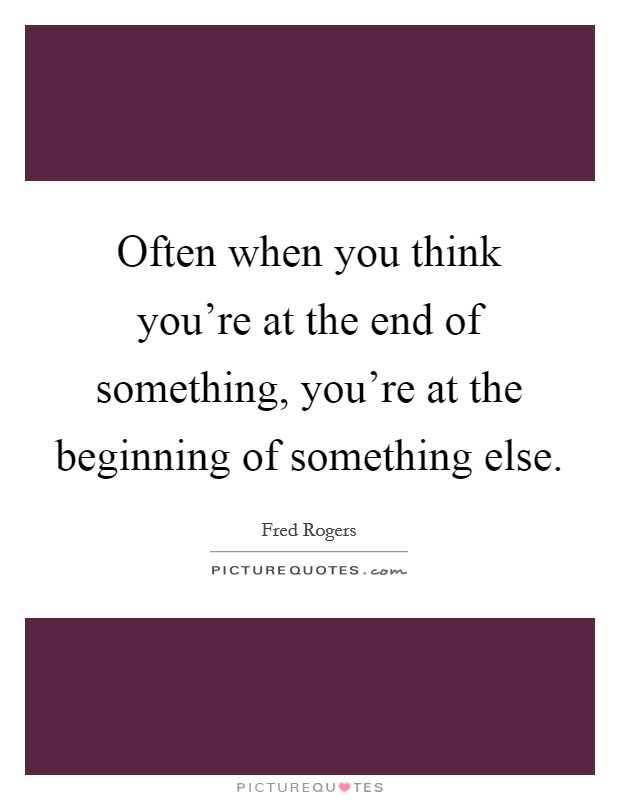 Often when you think you're at the end of something, you're at the beginning of something else. Picture Quote #1