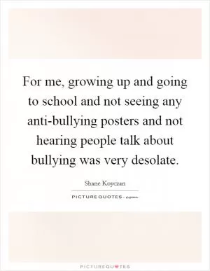 For me, growing up and going to school and not seeing any anti-bullying posters and not hearing people talk about bullying was very desolate Picture Quote #1