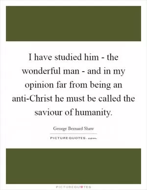 I have studied him - the wonderful man - and in my opinion far from being an anti-Christ he must be called the saviour of humanity Picture Quote #1