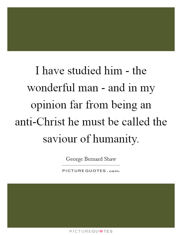 I have studied him - the wonderful man - and in my opinion far from being an anti-Christ he must be called the saviour of humanity. Picture Quote #1
