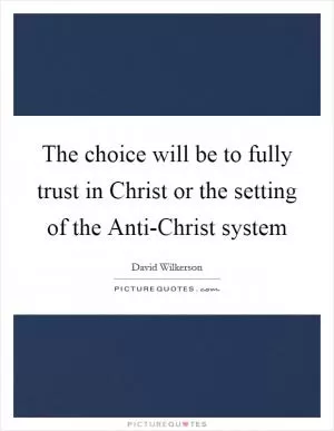 The choice will be to fully trust in Christ or the setting of the Anti-Christ system Picture Quote #1