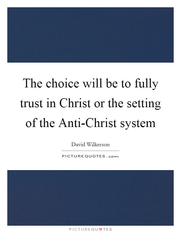 The choice will be to fully trust in Christ or the setting of the Anti-Christ system Picture Quote #1