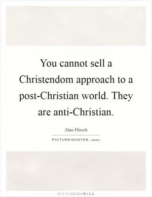 You cannot sell a Christendom approach to a post-Christian world. They are anti-Christian Picture Quote #1
