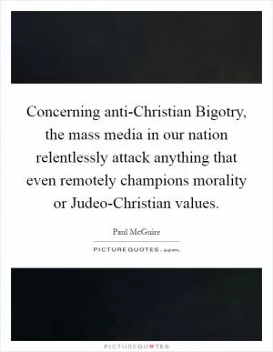 Concerning anti-Christian Bigotry, the mass media in our nation relentlessly attack anything that even remotely champions morality or Judeo-Christian values Picture Quote #1