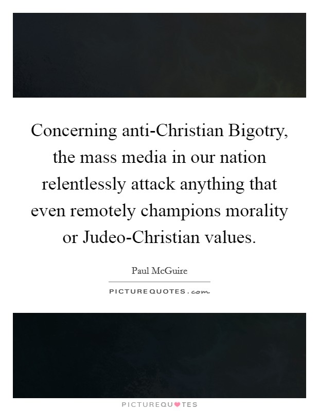 Concerning anti-Christian Bigotry, the mass media in our nation relentlessly attack anything that even remotely champions morality or Judeo-Christian values. Picture Quote #1