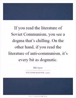 If you read the literature of Soviet Communism, you see a dogma that’s chilling. On the other hand, if you read the literature of anti-communism, it’s every bit as dogmatic Picture Quote #1