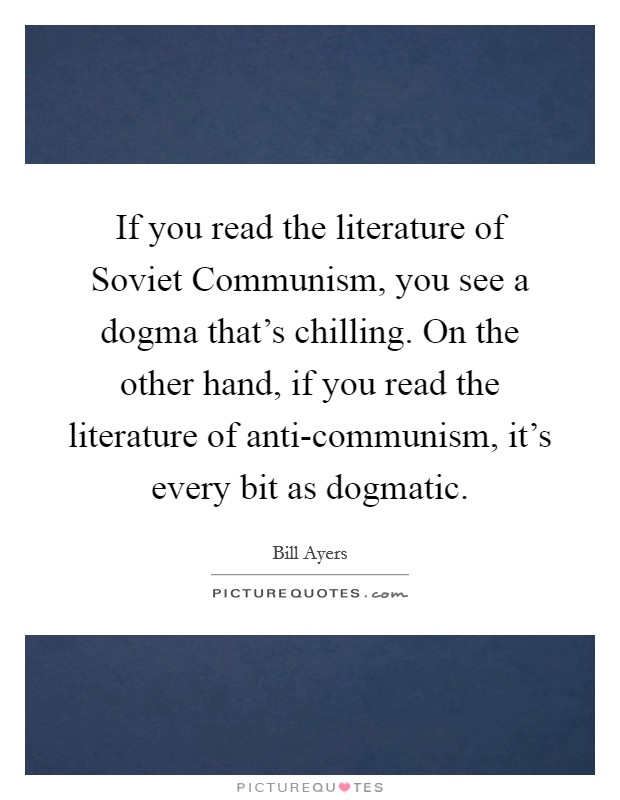 If you read the literature of Soviet Communism, you see a dogma that's chilling. On the other hand, if you read the literature of anti-communism, it's every bit as dogmatic. Picture Quote #1