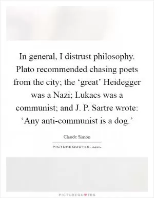 In general, I distrust philosophy. Plato recommended chasing poets from the city; the ‘great’ Heidegger was a Nazi; Lukacs was a communist; and J. P. Sartre wrote: ‘Any anti-communist is a dog.’ Picture Quote #1